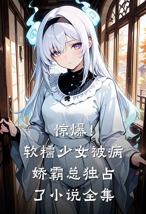 惊爆！软糯少女被病娇霸总独占了小说全集