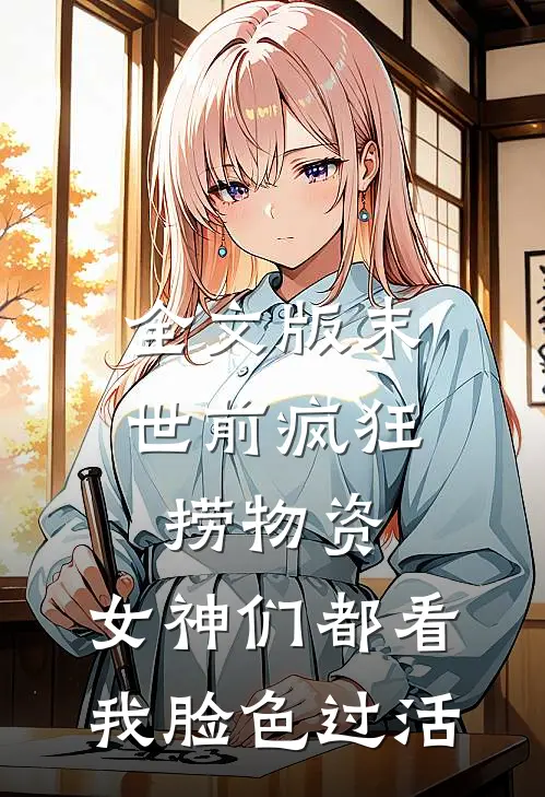 全文版末世前疯狂捞物资，女神们都看我脸色过活
