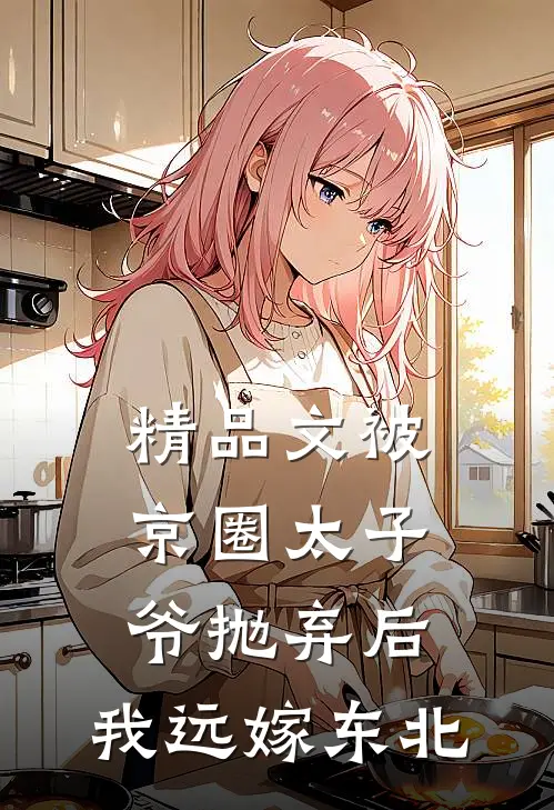 精品文被京圈太子爷抛弃后，我远嫁东北