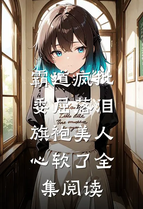 霸道疯批委屈落泪，旗袍美人心软了全集阅读