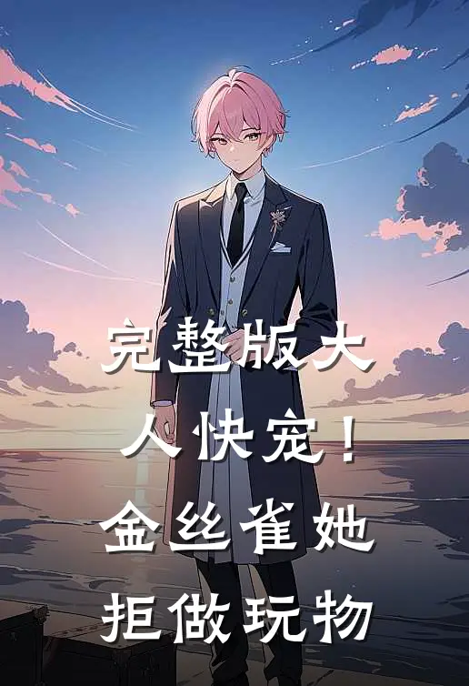 完整版大人快宠！金丝雀她拒做玩物