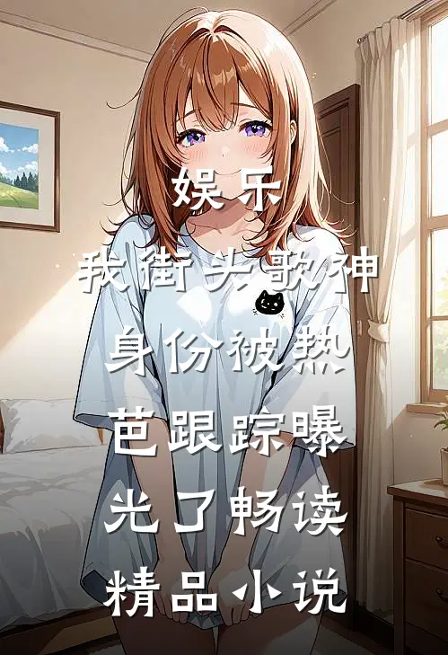 娱乐：我街头歌神身份被热芭跟踪曝光了畅读精品小说