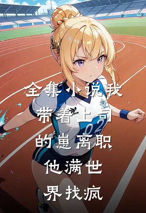 全集小说我带着上司的崽离职，他满世界找疯