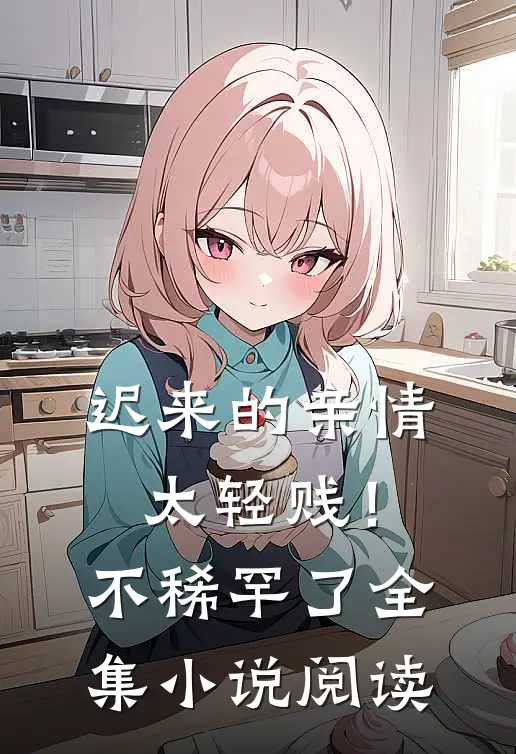 迟来的亲情太轻贱！不稀罕了全集小说阅读
