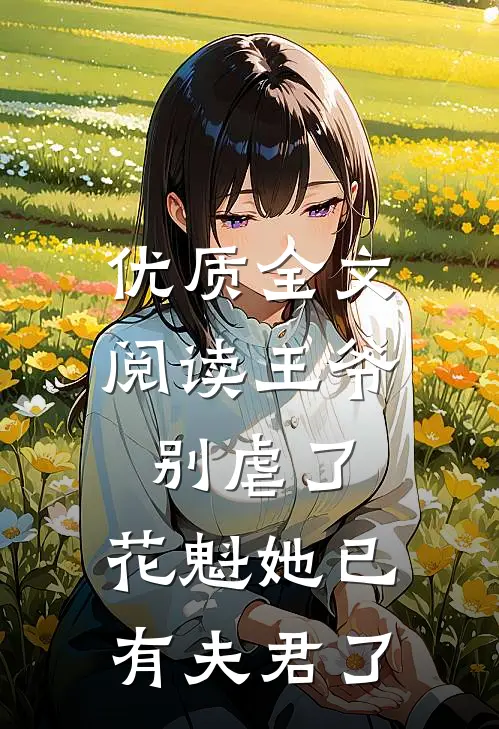 优质全文阅读王爷别虐了，花魁她已有夫君了