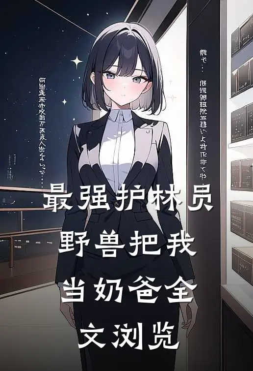 最强护林员：野兽把我当奶爸全文浏览
