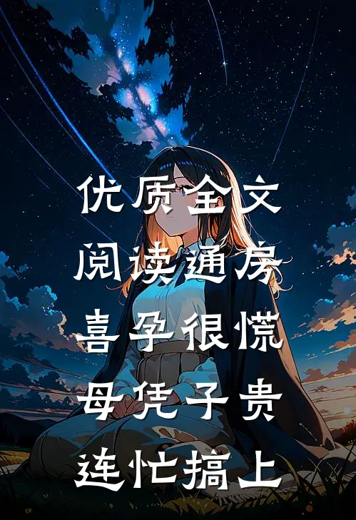 优质全文阅读通房喜孕很慌，母凭子贵连忙搞上