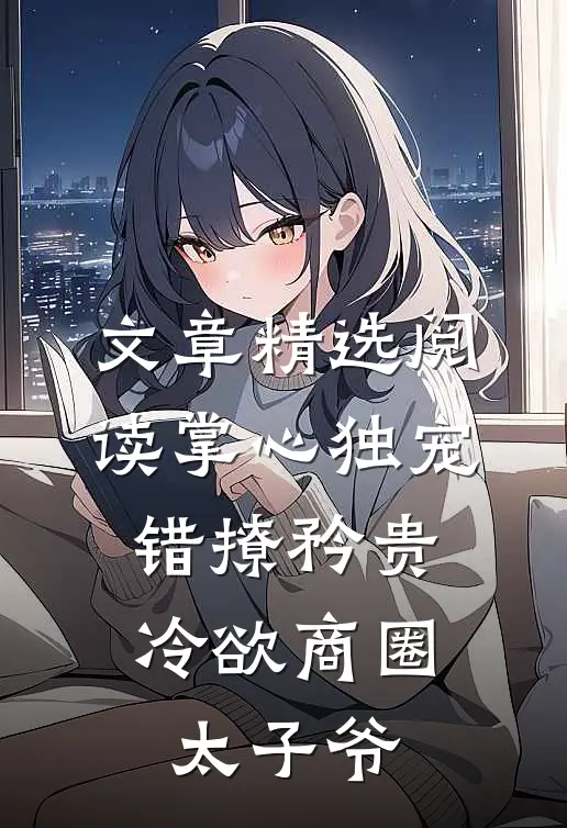 文章精选阅读掌心独宠：错撩矜贵冷欲商圈太子爷