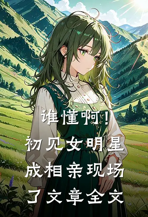 谁懂啊！初见女明星成相亲现场了文章全文