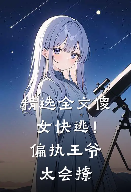 精选全文傻女快逃！偏执王爷太会撩