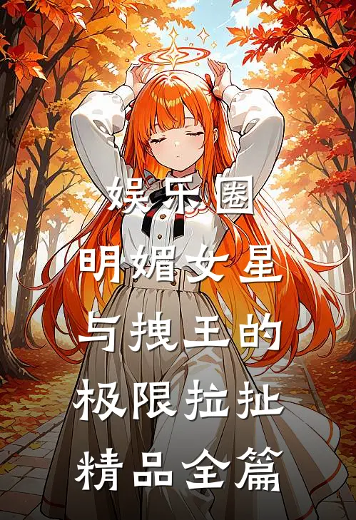 娱乐圈：明媚女星与拽王的极限拉扯精品全篇