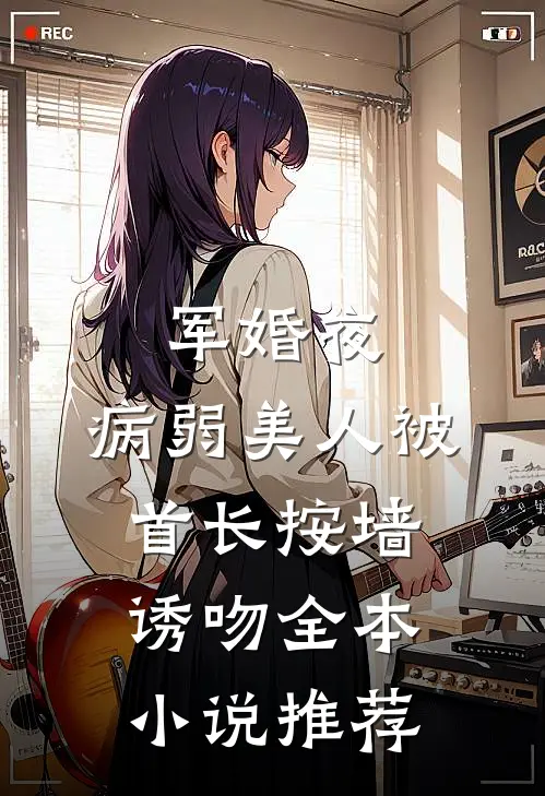 军婚夜，病弱美人被首长按墙诱吻全本小说推荐