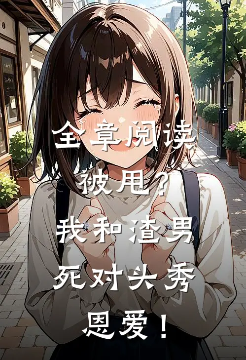 全章阅读被甩？我和渣男死对头秀恩爱！