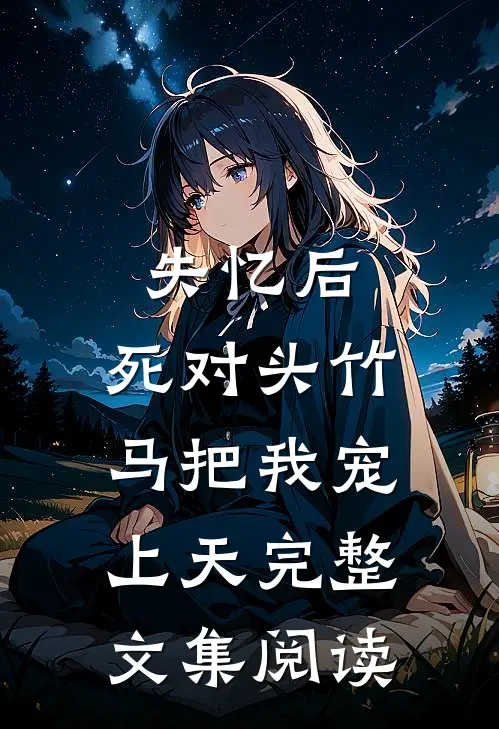 失忆后，死对头竹马把我宠上天完整文集阅读