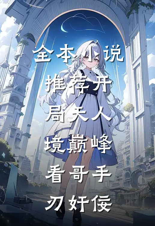 全本小说推荐开局天人境巅峰，看哥手刃奸佞