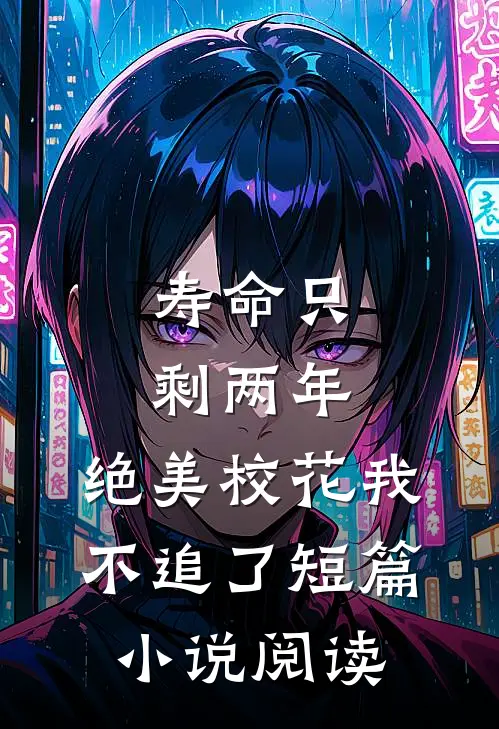 寿命只剩两年，绝美校花我不追了短篇小说阅读