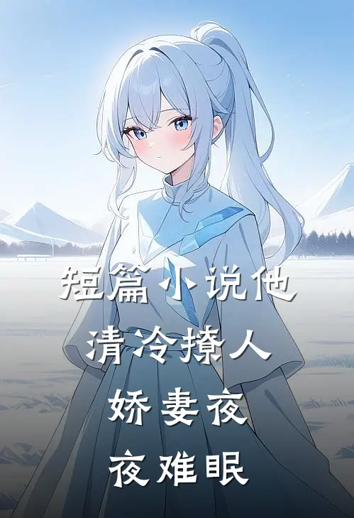 短篇小说他清冷撩人，娇妻夜夜难眠