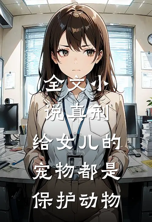 全文小说真刑，给女儿的宠物都是保护动物