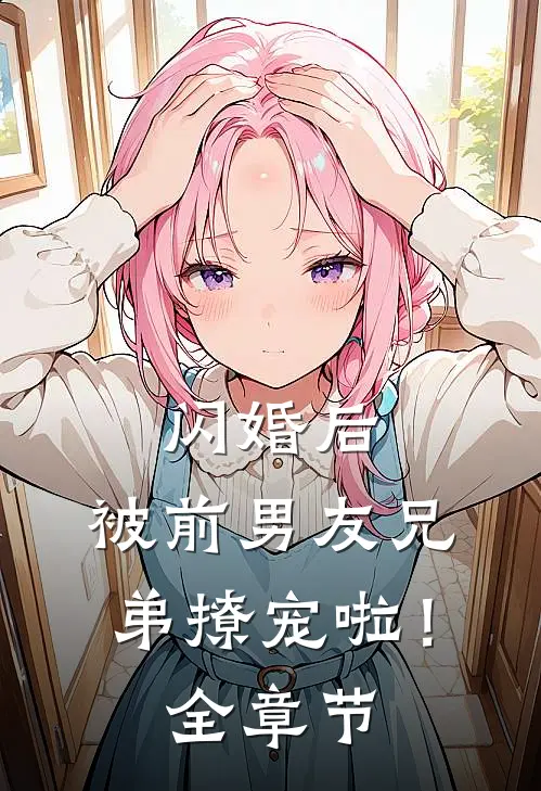 闪婚后，被前男友兄弟撩宠啦！全章节