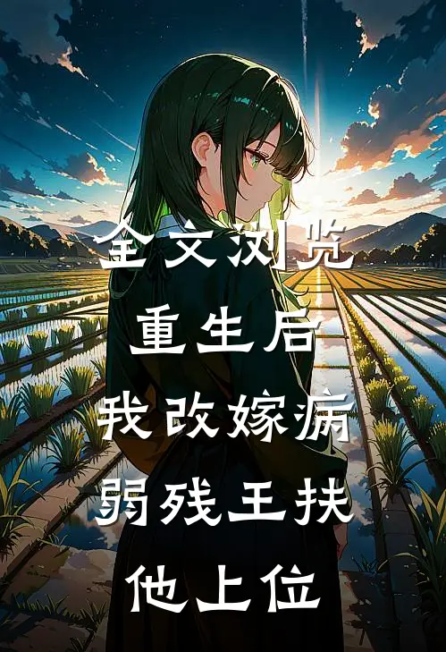 全文浏览重生后，我改嫁病弱残王扶他上位