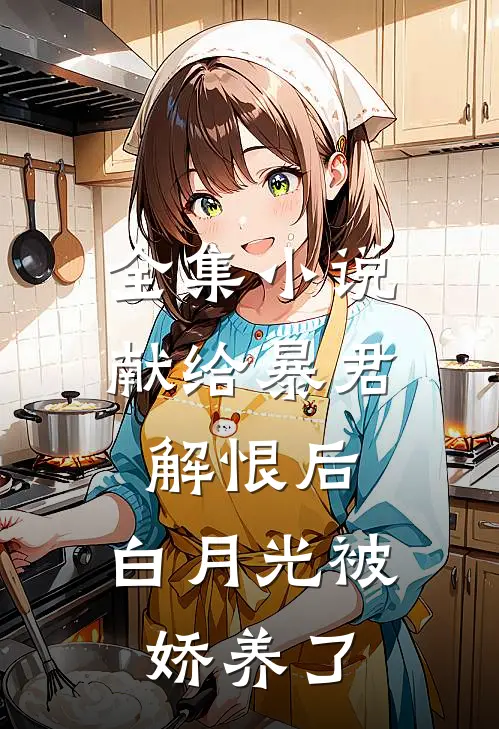 全集小说献给暴君解恨后：白月光被娇养了