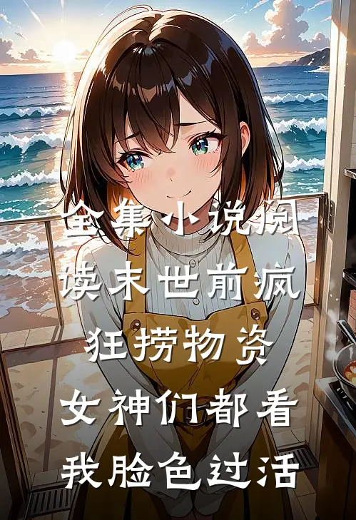 全集小说阅读末世前疯狂捞物资，女神们都看我脸色过活
