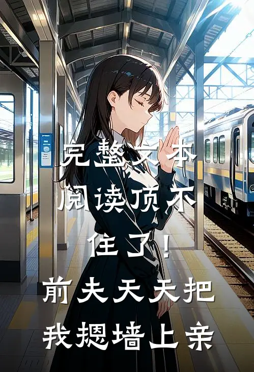 完整文本阅读顶不住了！前夫天天把我摁墙上亲