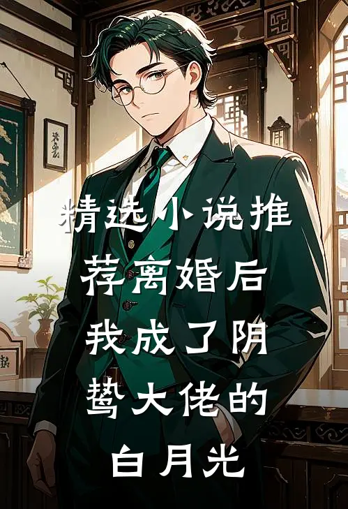 精选小说推荐离婚后，我成了阴鸷大佬的白月光