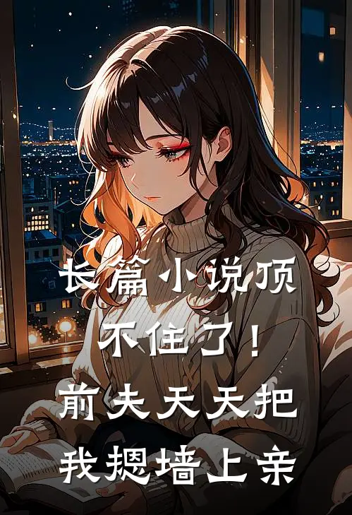 长篇小说顶不住了！前夫天天把我摁墙上亲