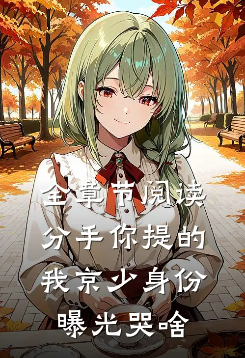 全章节阅读分手你提的，我京少身份曝光哭啥