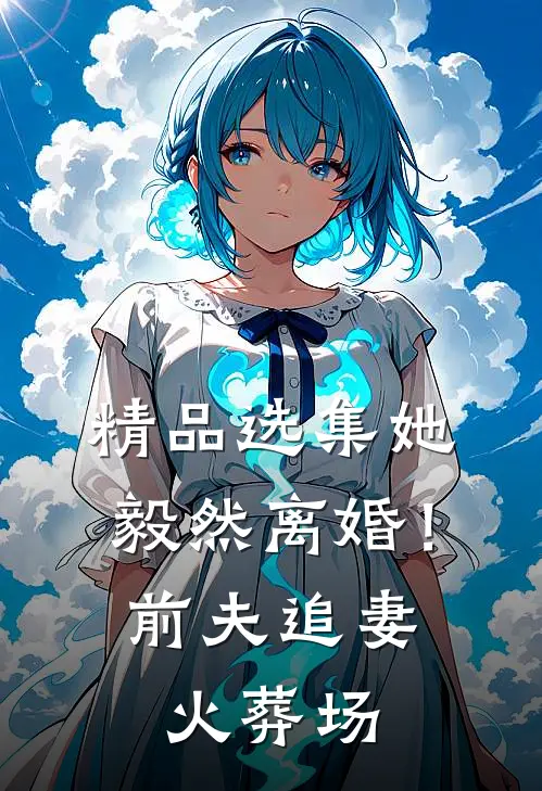 精品选集她毅然离婚！前夫追妻火葬场