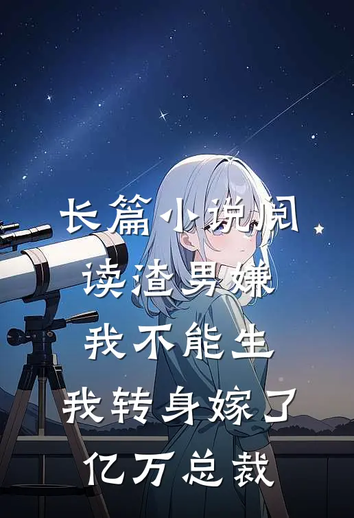 长篇小说阅读渣男嫌我不能生，我转身嫁了亿万总裁