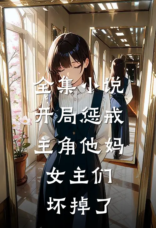 全集小说开局惩戒主角他妈，女主们坏掉了