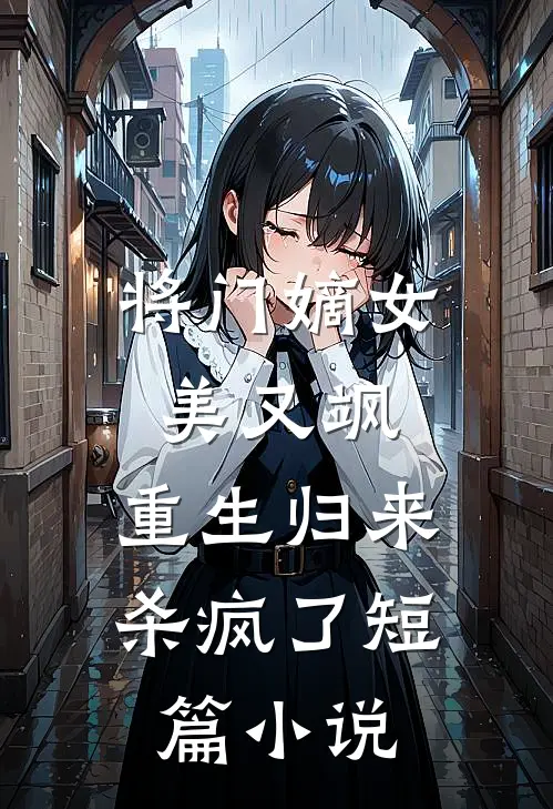 将门嫡女美又飒，重生归来杀疯了短篇小说