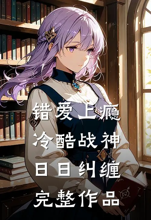 错爱上瘾，冷酷战神日日纠缠完整作品