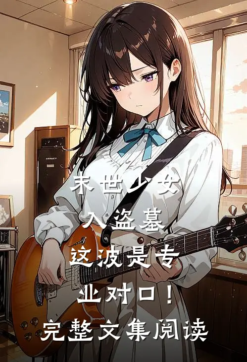 末世少女入盗墓，这波是专业对口！完整文集阅读