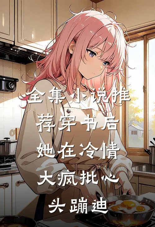 全集小说推荐穿书后，她在冷情大疯批心头蹦迪