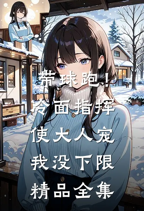 带球跑！冷面指挥使大人宠我没下限精品全集