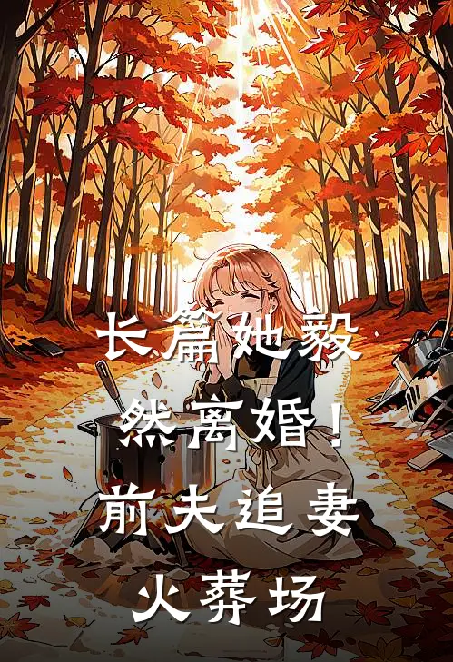 长篇她毅然离婚！前夫追妻火葬场