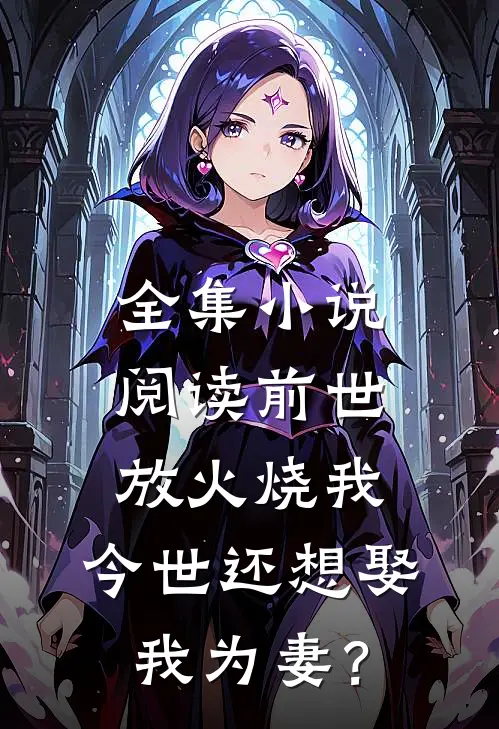 全集小说阅读前世放火烧我，今世还想娶我为妻？