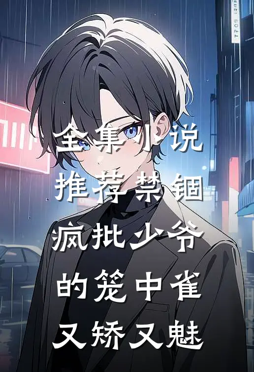 全集小说推荐禁锢：疯批少爷的笼中雀又矫又魅