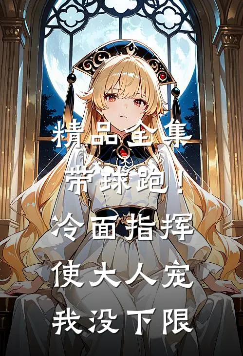 精品全集带球跑！冷面指挥使大人宠我没下限