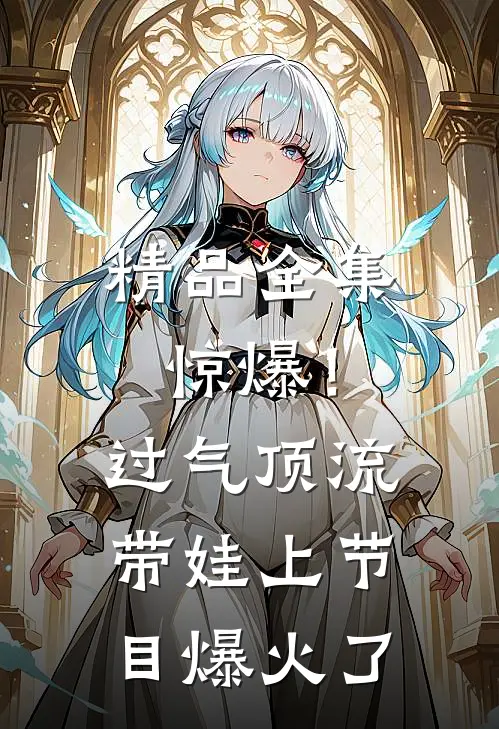 精品全集惊爆！过气顶流带娃上节目爆火了