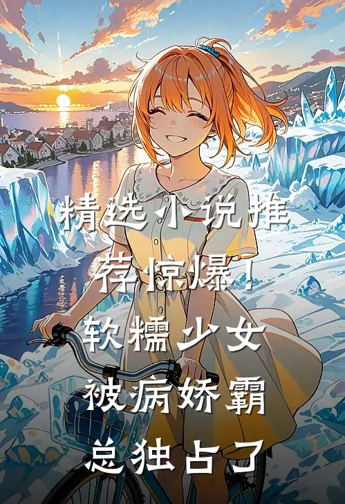 精选小说推荐惊爆！软糯少女被病娇霸总独占了