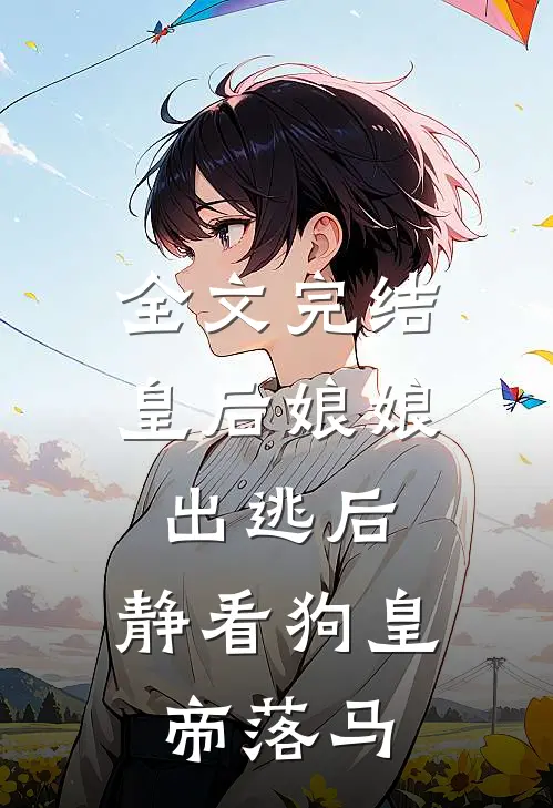 全文完结皇后娘娘出逃后，静看狗皇帝落马