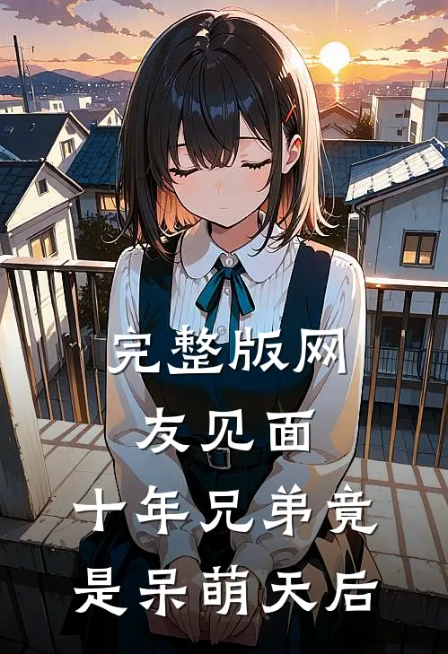 完整版网友见面：十年兄弟竟是呆萌天后