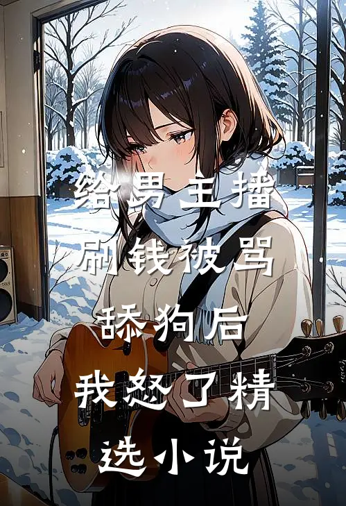 给男主播刷钱被骂舔狗后，我怒了精选小说