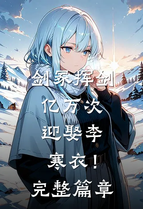 剑冢挥剑亿万次，迎娶李寒衣！完整篇章