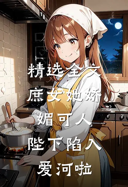 精选全文庶女她娇媚可人，陛下陷入爱河啦