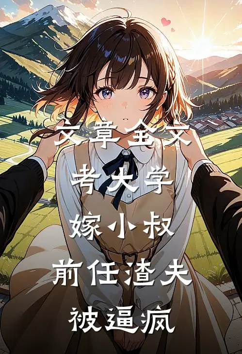 文章全文考大学，嫁小叔，前任渣夫被逼疯